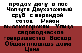 продам дачу  в пос .Чепчуги.Двухэтажный сруб ,с верандой.12соток. › Район ­ высокогорский › Улица ­ садоводческое товарищество “Восход“ › Общая площадь дома ­ 60 › Цена ­ 450 000 - Татарстан респ., Казань г. Недвижимость » Дома, коттеджи, дачи продажа   . Татарстан респ.,Казань г.